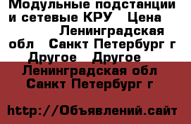 Модульные подстанции и сетевые КРУ › Цена ­ 10 000 - Ленинградская обл., Санкт-Петербург г. Другое » Другое   . Ленинградская обл.,Санкт-Петербург г.